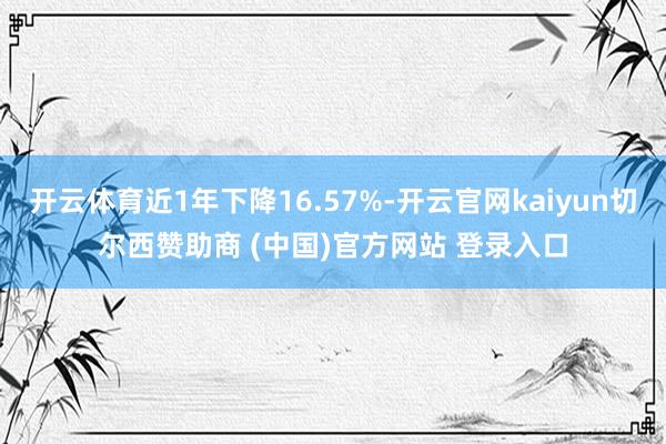开云体育近1年下降16.57%-开云官网kaiyun切尔西赞助商 (中国)官方网站 登录入口