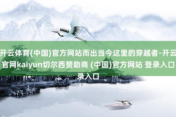 开云体育(中国)官方网站而出当今这里的穿越者-开云官网kaiyun切尔西赞助商 (中国)官方网站 登录入口