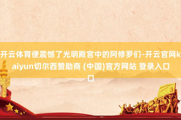 开云体育便震憾了光明殿宫中的阿修罗们-开云官网kaiyun切尔西赞助商 (中国)官方网站 登录入口
