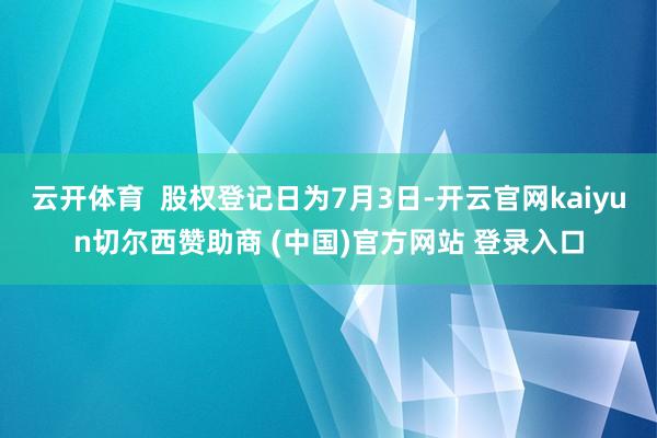 云开体育  股权登记日为7月3日-开云官网kaiyun切尔西赞助商 (中国)官方网站 登录入口