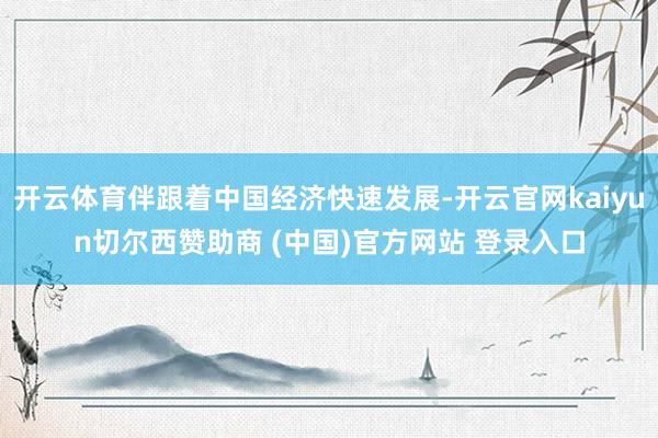 开云体育伴跟着中国经济快速发展-开云官网kaiyun切尔西赞助商 (中国)官方网站 登录入口