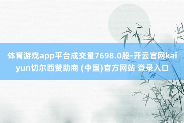 体育游戏app平台成交量7698.0股-开云官网kaiyun切尔西赞助商 (中国)官方网站 登录入口