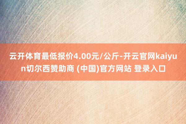 云开体育最低报价4.00元/公斤-开云官网kaiyun切尔西赞助商 (中国)官方网站 登录入口