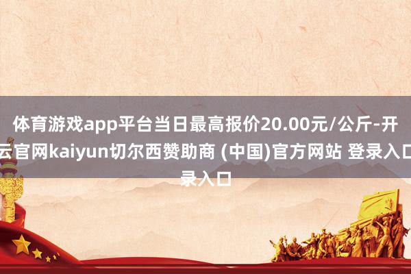 体育游戏app平台当日最高报价20.00元/公斤-开云官网kaiyun切尔西赞助商 (中国)官方网站 登录入口