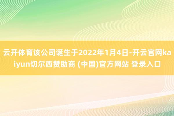云开体育该公司诞生于2022年1月4日-开云官网kaiyun切尔西赞助商 (中国)官方网站 登录入口