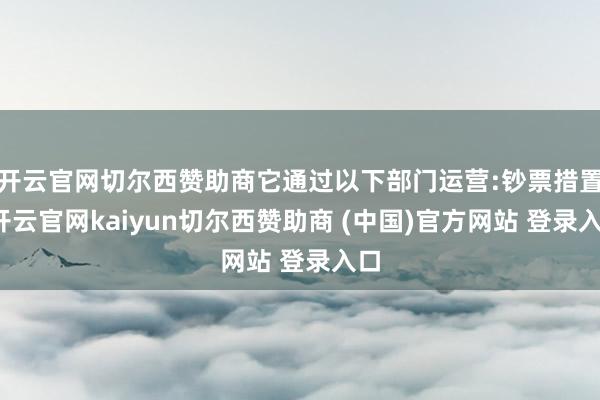 开云官网切尔西赞助商它通过以下部门运营:钞票措置-开云官网kaiyun切尔西赞助商 (中国)官方网站 登录入口