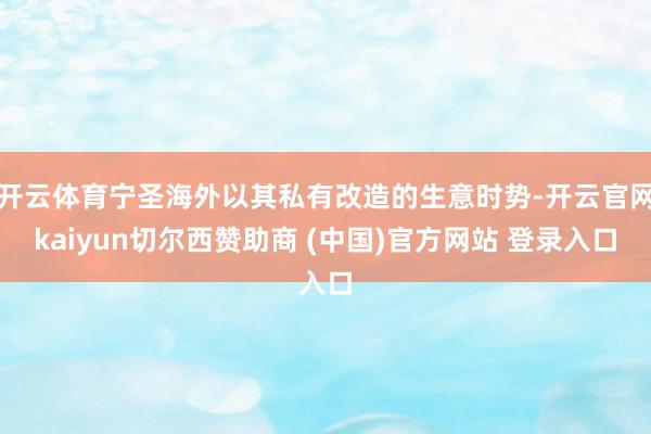 开云体育宁圣海外以其私有改造的生意时势-开云官网kaiyun切尔西赞助商 (中国)官方网站 登录入口