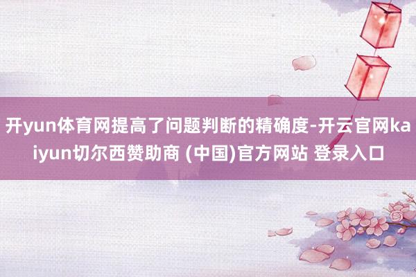 开yun体育网提高了问题判断的精确度-开云官网kaiyun切尔西赞助商 (中国)官方网站 登录入口