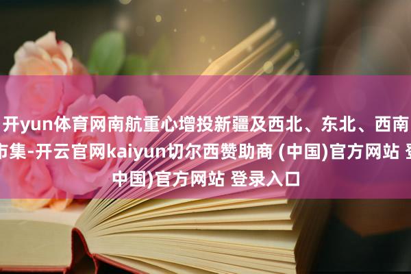 开yun体育网南航重心增投新疆及西北、东北、西南等热点市集-开云官网kaiyun切尔西赞助商 (中国)官方网站 登录入口