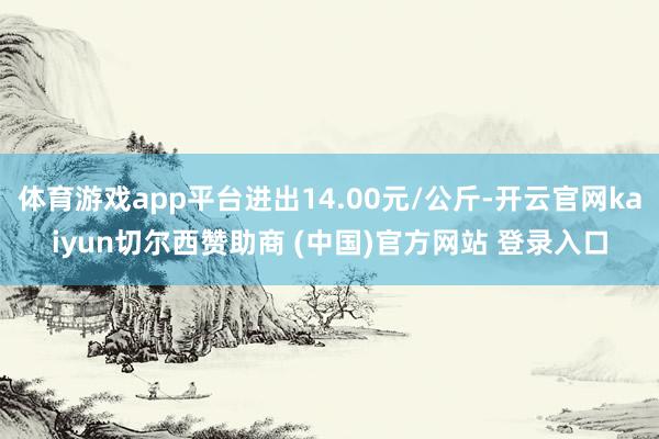 体育游戏app平台进出14.00元/公斤-开云官网kaiyun切尔西赞助商 (中国)官方网站 登录入口