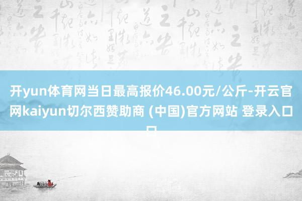 开yun体育网当日最高报价46.00元/公斤-开云官网kaiyun切尔西赞助商 (中国)官方网站 登录入口