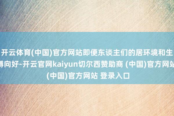 开云体育(中国)官方网站即便东谈主们的居环境和生涯质地束缚向好-开云官网kaiyun切尔西赞助商 (中国)官方网站 登录入口