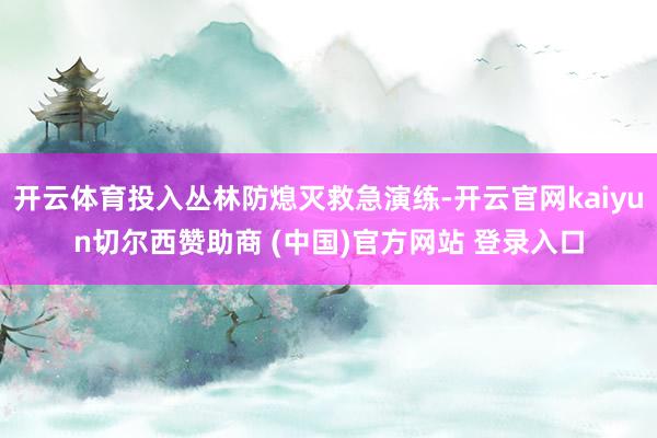 开云体育投入丛林防熄灭救急演练-开云官网kaiyun切尔西赞助商 (中国)官方网站 登录入口