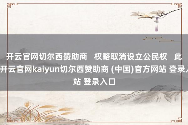开云官网切尔西赞助商   权略取消设立公民权   此外-开云官网kaiyun切尔西赞助商 (中国)官方网站 登录入口
