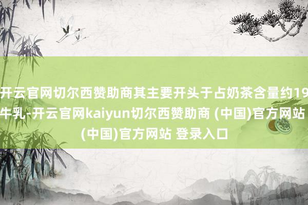 开云官网切尔西赞助商其主要开头于占奶茶含量约19%的优质牛乳-开云官网kaiyun切尔西赞助商 (中国)官方网站 登录入口