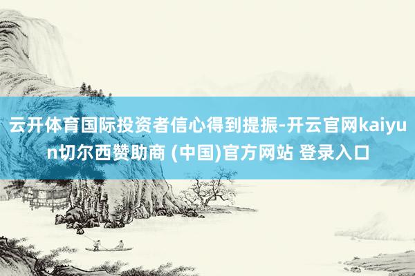 云开体育国际投资者信心得到提振-开云官网kaiyun切尔西赞助商 (中国)官方网站 登录入口