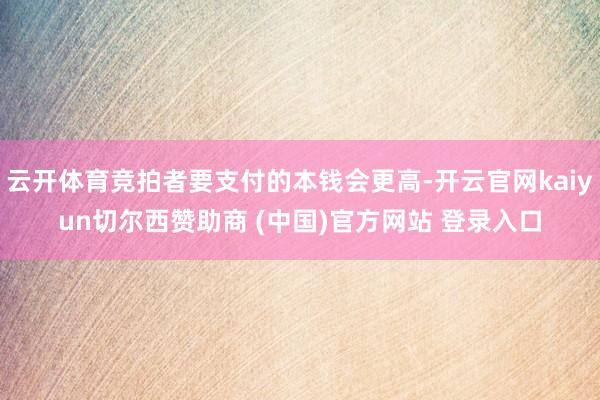 云开体育竞拍者要支付的本钱会更高-开云官网kaiyun切尔西赞助商 (中国)官方网站 登录入口