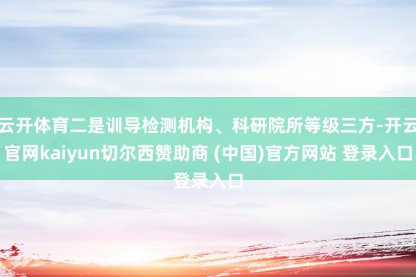 云开体育二是训导检测机构、科研院所等级三方-开云官网kaiyun切尔西赞助商 (中国)官方网站 登录入口