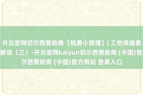 开云官网切尔西赞助商【税费小赞理】| 工伤保障费率有关规定策略解读（三）-开云官网kaiyun切尔西赞助商 (中国)官方网站 登录入口