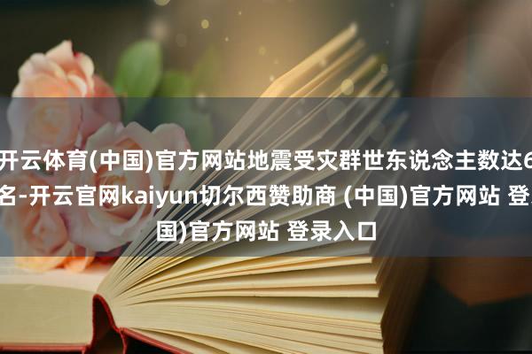 开云体育(中国)官方网站地震受灾群世东说念主数达6.15万名-开云官网kaiyun切尔西赞助商 (中国)官方网站 登录入口