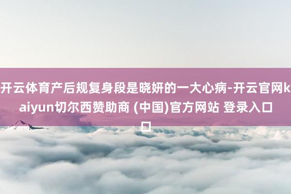开云体育产后规复身段是晓妍的一大心病-开云官网kaiyun切尔西赞助商 (中国)官方网站 登录入口
