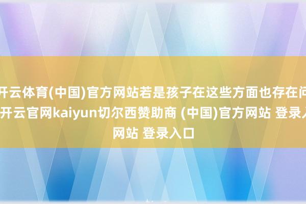 开云体育(中国)官方网站若是孩子在这些方面也存在问题-开云官网kaiyun切尔西赞助商 (中国)官方网站 登录入口