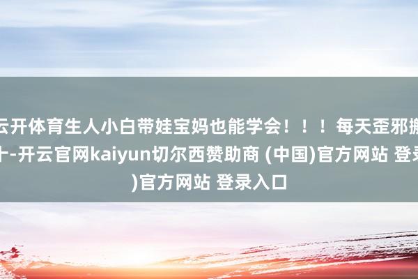 云开体育生人小白带娃宝妈也能学会！！！每天歪邪搬大几十-开云官网kaiyun切尔西赞助商 (中国)官方网站 登录入口