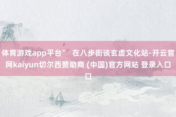 体育游戏app平台”  在八步街谈玄虚文化站-开云官网kaiyun切尔西赞助商 (中国)官方网站 登录入口