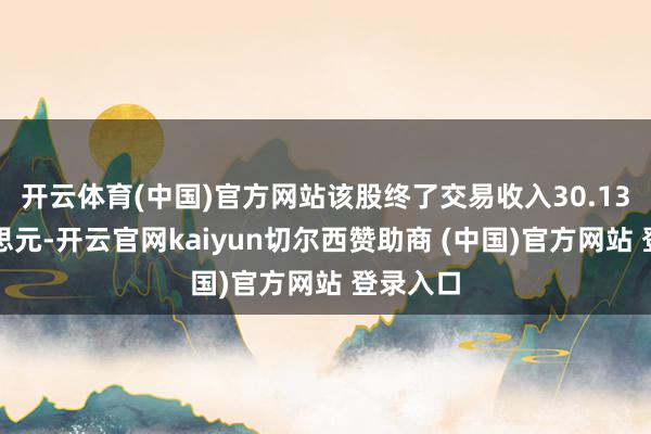 开云体育(中国)官方网站该股终了交易收入30.13亿好意思元-开云官网kaiyun切尔西赞助商 (中国)官方网站 登录入口
