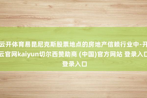 云开体育易昆尼克斯股票地点的房地产信赖行业中-开云官网kaiyun切尔西赞助商 (中国)官方网站 登录入口