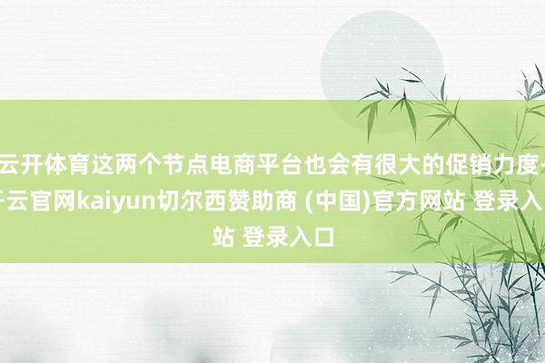 云开体育这两个节点电商平台也会有很大的促销力度-开云官网kaiyun切尔西赞助商 (中国)官方网站 登录入口