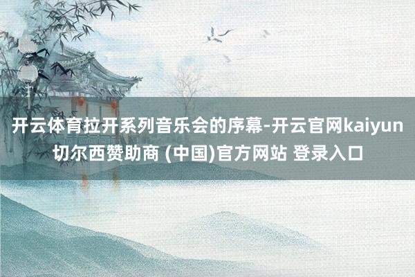 开云体育拉开系列音乐会的序幕-开云官网kaiyun切尔西赞助商 (中国)官方网站 登录入口