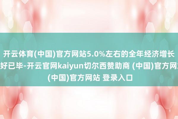 开云体育(中国)官方网站5.0%左右的全年经济增长标的有望较好已毕-开云官网kaiyun切尔西赞助商 (中国)官方网站 登录入口