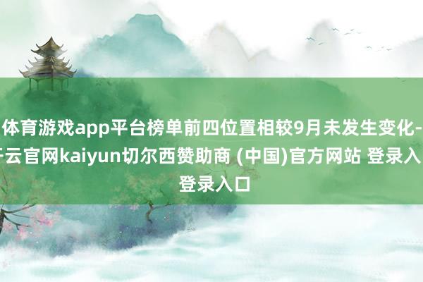 体育游戏app平台榜单前四位置相较9月未发生变化-开云官网kaiyun切尔西赞助商 (中国)官方网站 登录入口
