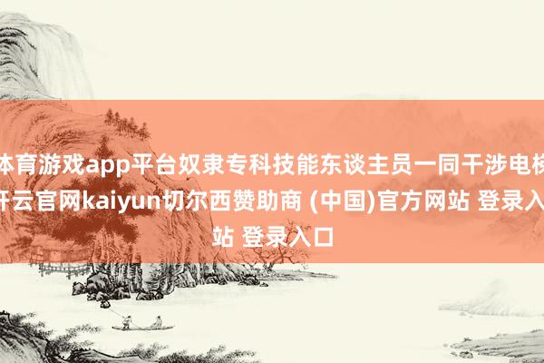 体育游戏app平台奴隶专科技能东谈主员一同干涉电梯-开云官网kaiyun切尔西赞助商 (中国)官方网站 登录入口