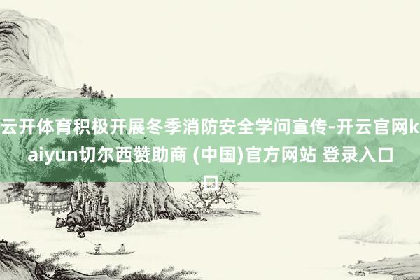 云开体育积极开展冬季消防安全学问宣传-开云官网kaiyun切尔西赞助商 (中国)官方网站 登录入口