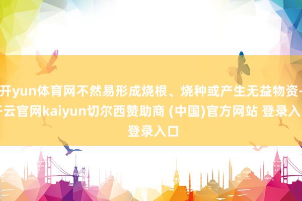 开yun体育网不然易形成烧根、烧种或产生无益物资-开云官网kaiyun切尔西赞助商 (中国)官方网站 登录入口