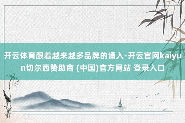 开云体育跟着越来越多品牌的涌入-开云官网kaiyun切尔西赞助商 (中国)官方网站 登录入口
