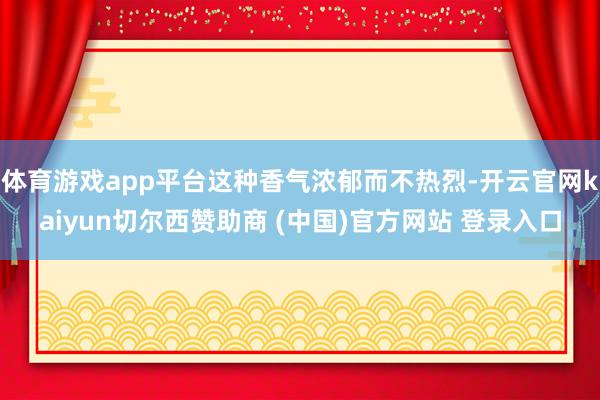 体育游戏app平台这种香气浓郁而不热烈-开云官网kaiyun切尔西赞助商 (中国)官方网站 登录入口