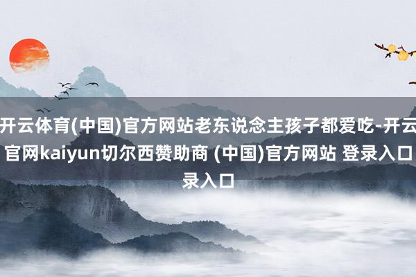 开云体育(中国)官方网站老东说念主孩子都爱吃-开云官网kaiyun切尔西赞助商 (中国)官方网站 登录入口