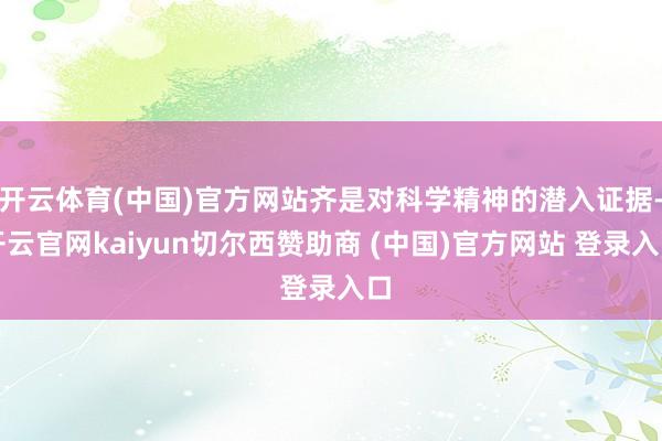 开云体育(中国)官方网站齐是对科学精神的潜入证据-开云官网kaiyun切尔西赞助商 (中国)官方网站 登录入口