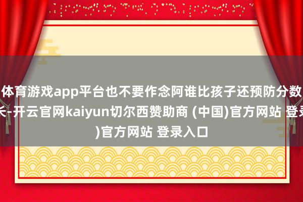 体育游戏app平台也不要作念阿谁比孩子还预防分数的家长-开云官网kaiyun切尔西赞助商 (中国)官方网站 登录入口