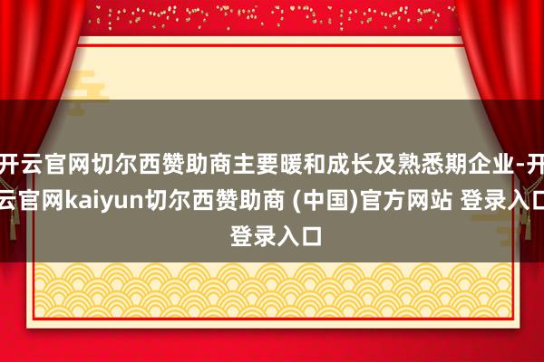 开云官网切尔西赞助商主要暖和成长及熟悉期企业-开云官网kaiyun切尔西赞助商 (中国)官方网站 登录入口