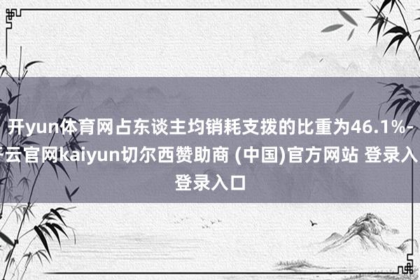 开yun体育网占东谈主均销耗支拨的比重为46.1%-开云官网kaiyun切尔西赞助商 (中国)官方网站 登录入口