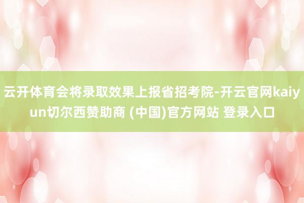 云开体育会将录取效果上报省招考院-开云官网kaiyun切尔西赞助商 (中国)官方网站 登录入口