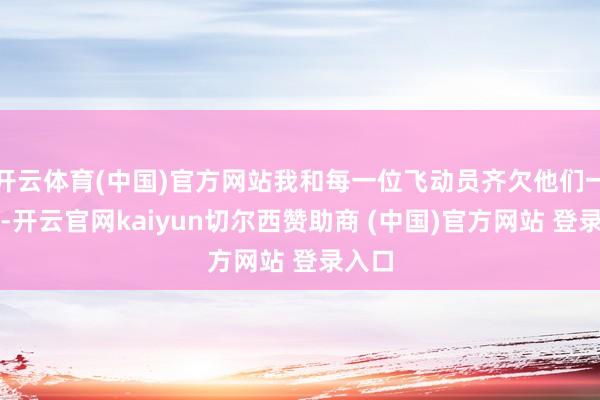 开云体育(中国)官方网站我和每一位飞动员齐欠他们一份情-开云官网kaiyun切尔西赞助商 (中国)官方网站 登录入口