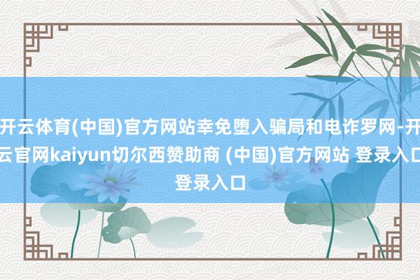 开云体育(中国)官方网站幸免堕入骗局和电诈罗网-开云官网kaiyun切尔西赞助商 (中国)官方网站 登录入口