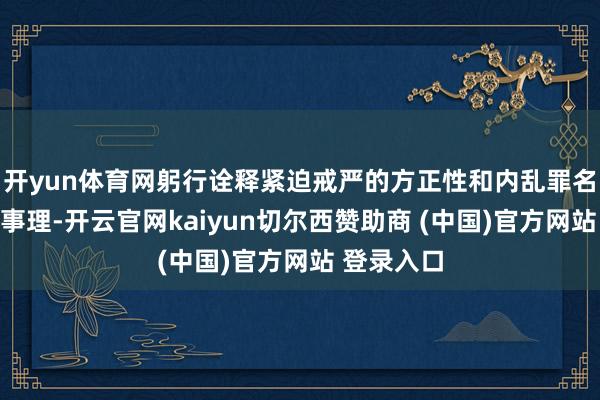 开yun体育网躬行诠释紧迫戒严的方正性和内乱罪名不征战的事理-开云官网kaiyun切尔西赞助商 (中国)官方网站 登录入口