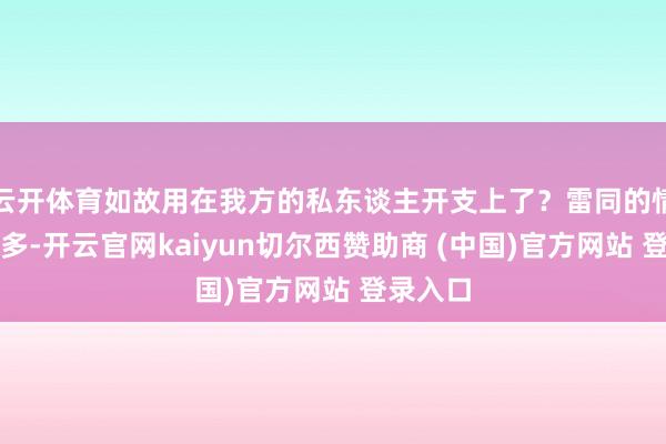 云开体育如故用在我方的私东谈主开支上了？雷同的情况还许多-开云官网kaiyun切尔西赞助商 (中国)官方网站 登录入口