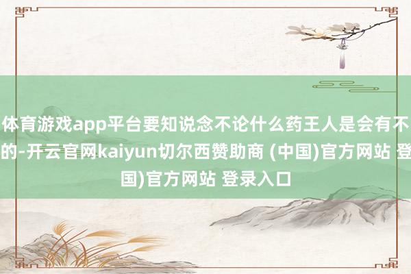 体育游戏app平台要知说念不论什么药王人是会有不良反映的-开云官网kaiyun切尔西赞助商 (中国)官方网站 登录入口